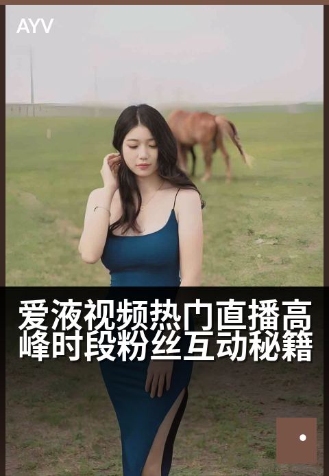 爱液视频热门直播高峰时段粉丝互动秘籍 - 峰值时段互动攻略：引爆粉丝热情的直播秘诀-爱液视频