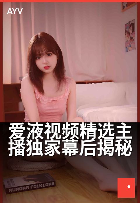 爱液视频精选主播独家幕后揭秘 - 主播私密日记流出，独家幕后首次曝光-爱液视频