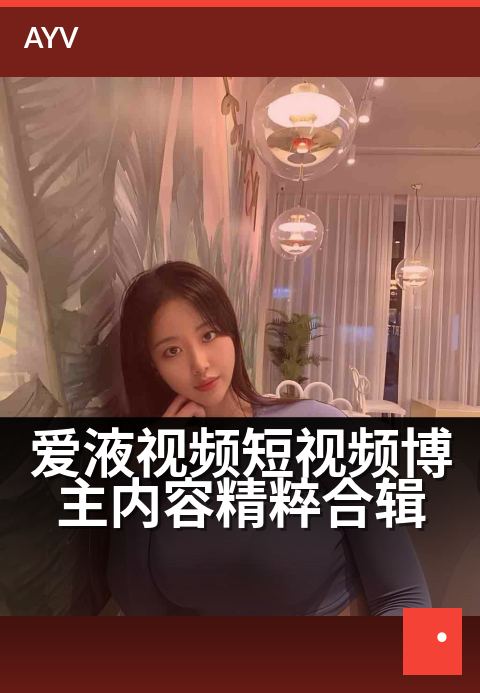 爱液视频短视频博主内容精粹合辑 - 精选博主高光时刻,畅享短视频创作精华-爱液视频