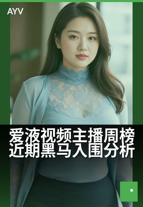 爱液视频主播周榜近期黑马入围分析 - 揭秘周榜新星:解析近期黑马主播的崛起之路-爱液视频