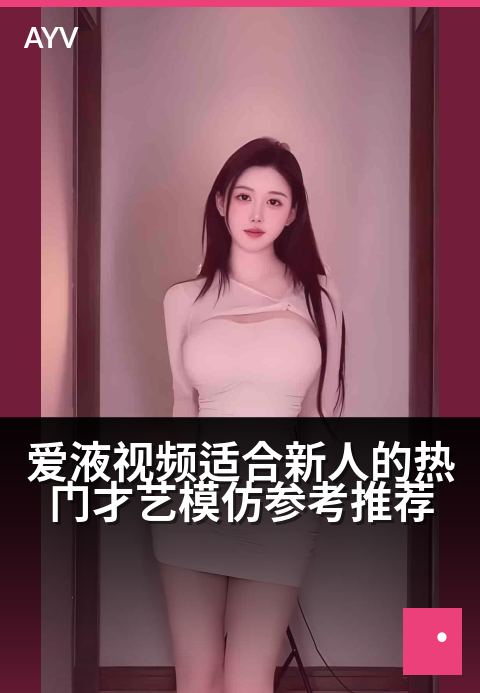 爱液视频适合新人的热门才艺模仿参考推荐 - 零基础也能轻松上手的才艺模仿热门推荐-爱液视频