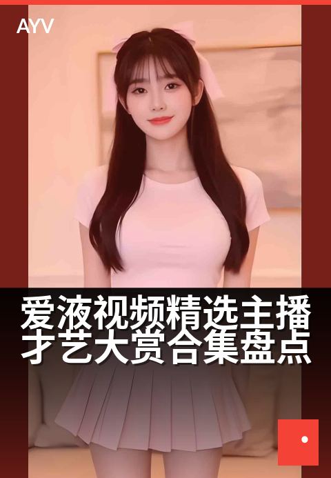 爱液视频精选主播才艺大赏合集盘点 - 聚焦主播高光时刻 一网打尽才艺名场面-爱液视频