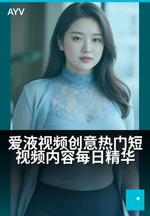 爱液视频创意热门短视频内容每日精华 - 每日精选爱液创意短视频,热门灵感一网打尽-爱液视频
