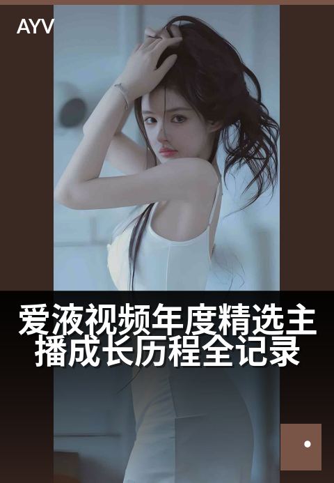 爱液视频年度精选主播成长历程全记录 - 从初出茅庐到登顶精选的蜕变之路-爱液视频