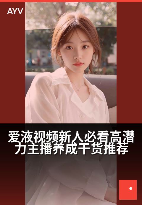爱液视频新人必看高潜力主播养成干货推荐 - 新手起步指南:潜力主播快速上手指南与优质内容推荐-爱液视频