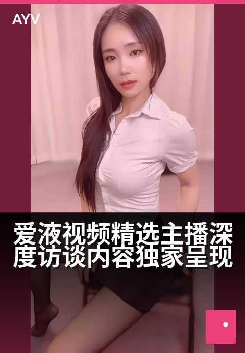 爱液视频精选主播深度访谈内容独家呈现 - 独家专访:深度揭秘人气主播的幕后故事与心路历程-爱液视频