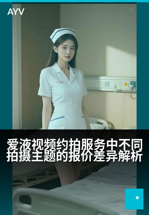 爱液视频约拍服务中不同拍摄主题的报价差异解析 - 五大拍摄主题价格解析与定制建议-爱液视频