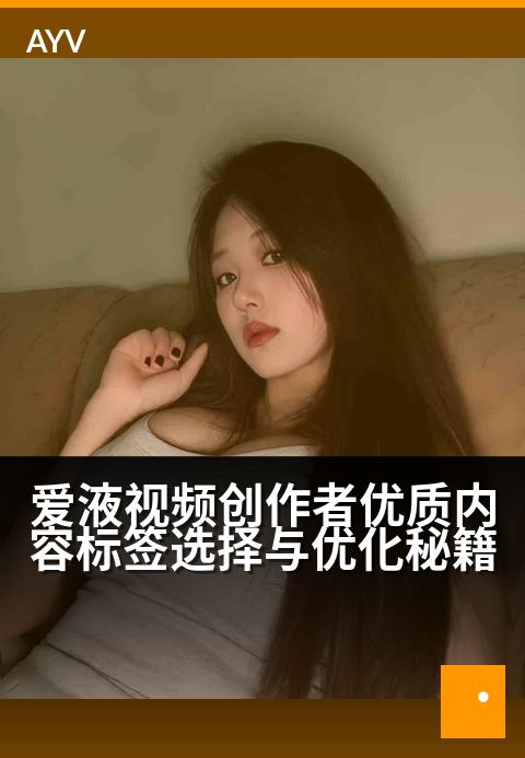 爱液视频创作者优质内容标签选择与优化秘籍 - 创作者中心:精选标签优化指南-爱液视频本日主推