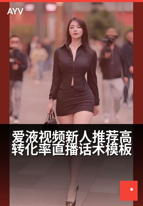 爱液视频新人推荐高转化率直播话术模板 - 小白必看！直播转化飙升秘籍-爱液视频