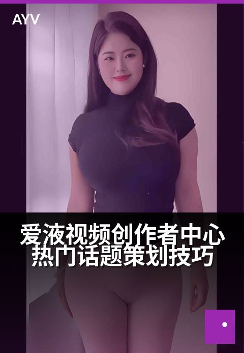 爱液视频创作者中心热门话题策划技巧 - 策划爆款选题的3个底层逻辑-爱液视频本日主推