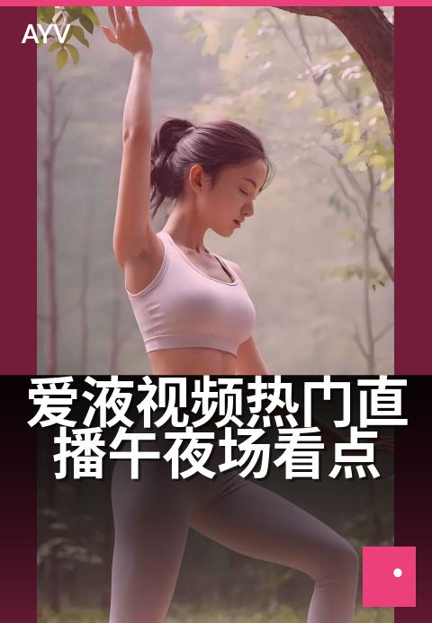 爱液视频热门直播午夜场看点 - 深夜热辣直播,沉浸式互动体验-爱液视频