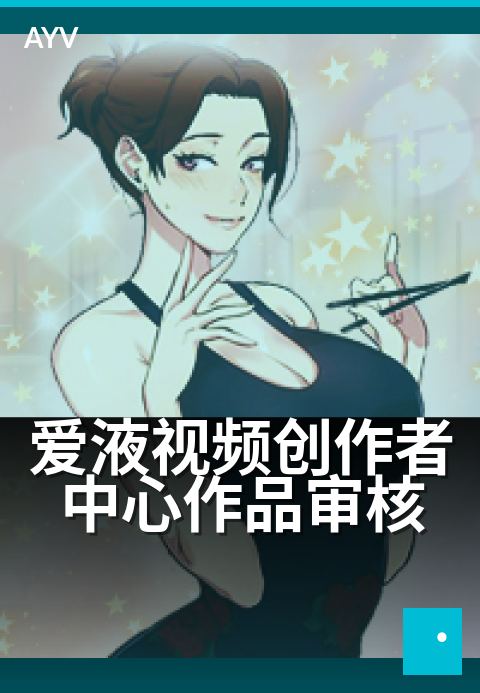 爱液视频创作者中心作品审核 - 内容创作的品质把关之道-爱液视频本日主推