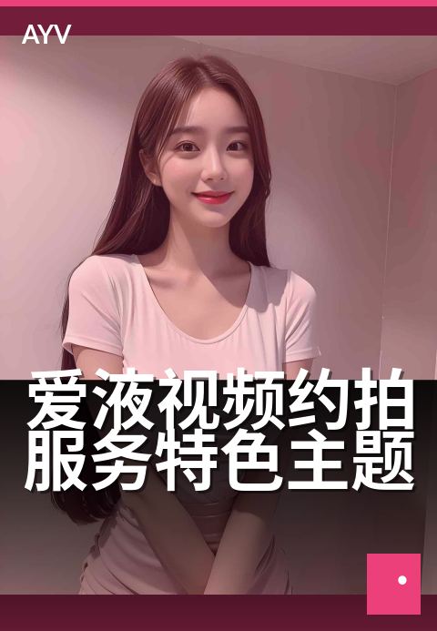 爱液视频约拍服务特色主题 - 私密定制,解锁专属主题-爱液视频