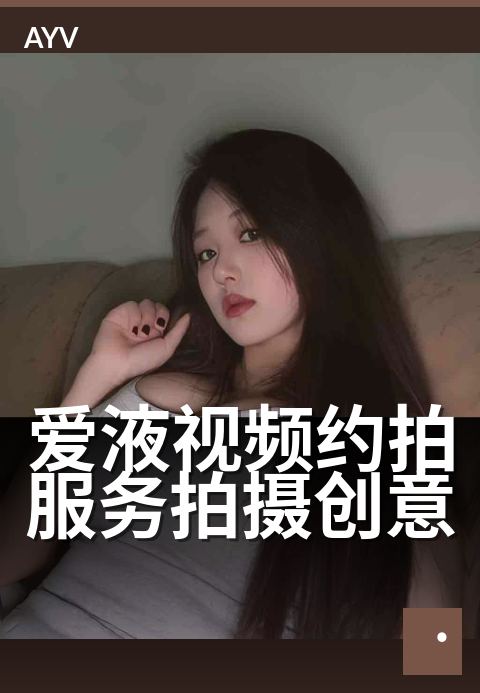 爱液视频约拍服务拍摄创意 - 创意私拍,解锁爱液艺术新视角-爱液视频