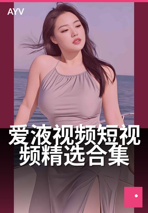 爱液视频短视频精选合集 - 私密时光·沉浸式体验集-爱液视频