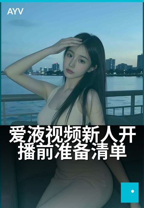 爱液视频新人开播前准备清单 - 新手主播首播准备速查表-爱液视频