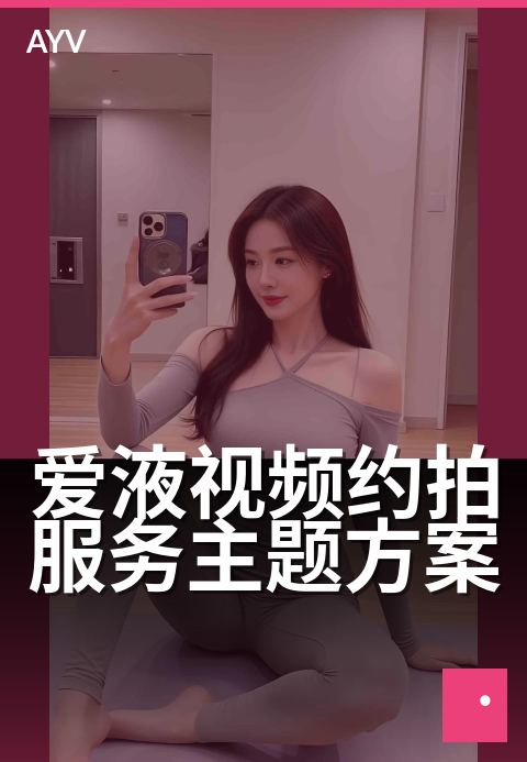 爱液视频约拍服务主题方案 - 私密写真定制拍摄指南-爱液视频