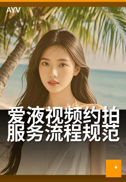 爱液视频约拍服务流程规范 - 规范流程保障拍摄体验-爱液视频