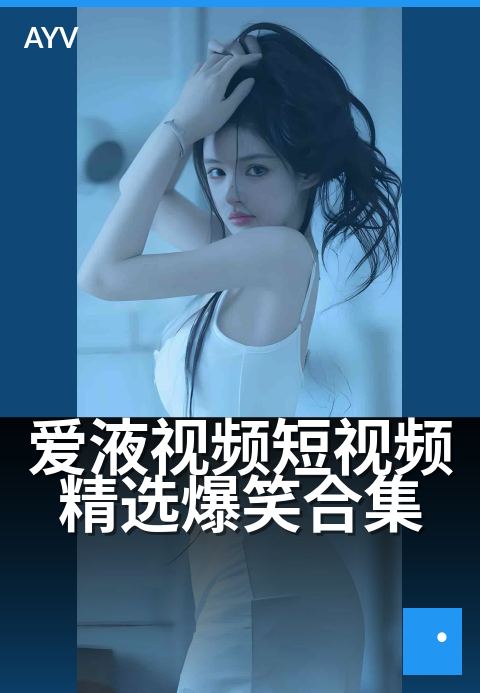 爱液视频短视频精选创意集 - 百种高燃时刻速览手册-爱液视频