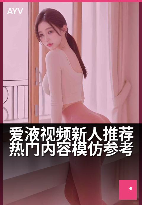 爱液视频新人推荐热门内容模仿参考 - 新手创作快速上手指南-爱液视频