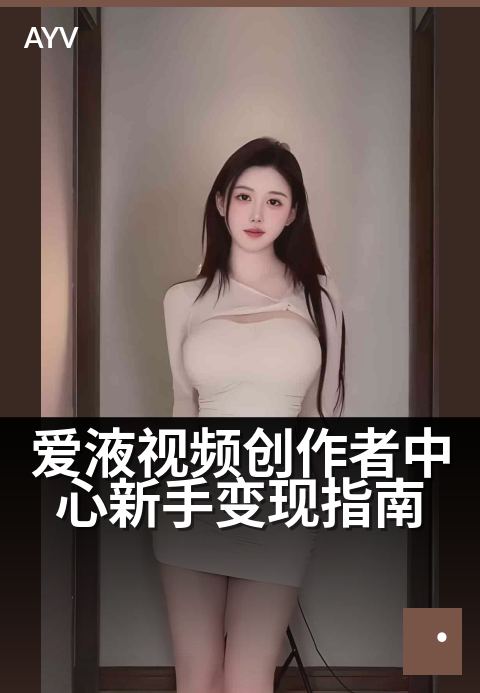 爱液视频创作者中心新手变现指南 - 零基础快速上手指南-爱液视频