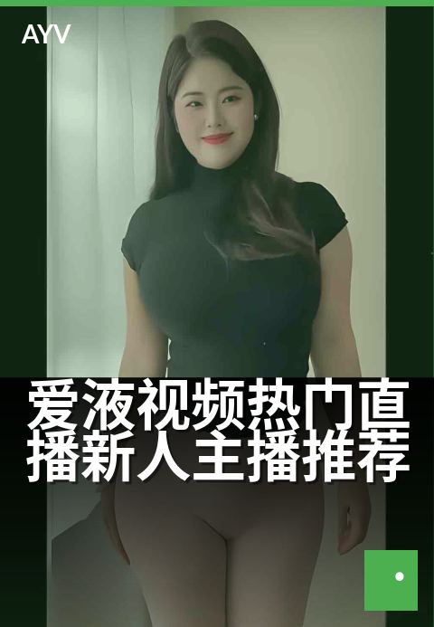爱液视频热门直播新人主播推荐 - 今晚新人开播,热门现场直击-爱液视频