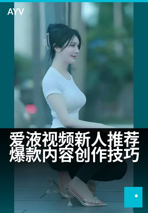 爱液视频新人推荐爆款内容创作技巧 - 新手必看:3个涨粉实用技巧-爱液视频