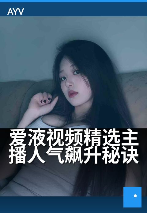 爱液视频精选主播人气飙升秘诀 - 人气主播的3大吸粉技巧-爱液视频本日主推