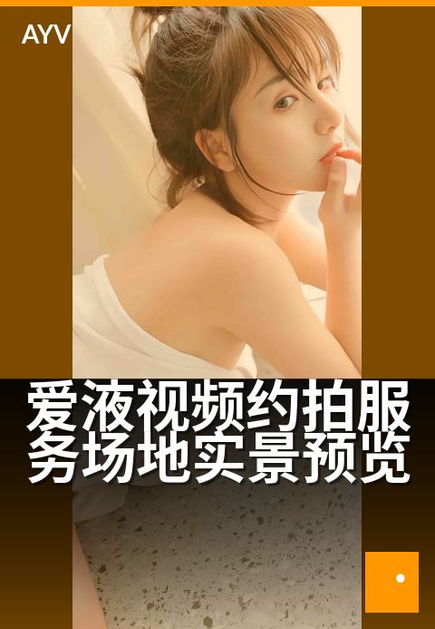 爱液视频约拍服务场地实景预览 - 沉浸式取景空间全览-爱液视频