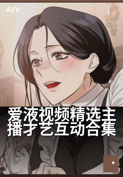 爱液视频精选主播才艺互动合集 - 深夜整活,才艺主播高能瞬间-爱液视频