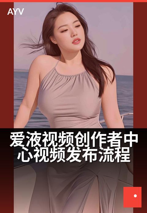 爱液视频创作者中心视频发布流程 - 编辑精选一览-爱液视频