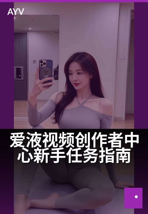 爱液视频创作者中心新手任务指南 - 新手必看:快速上手创作中心-爱液视频