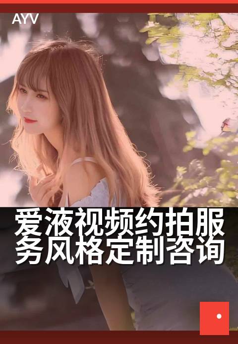 爱液视频约拍服务风格定制咨询 - 专属拍摄方案,定制你的风格-爱液视频本日主推