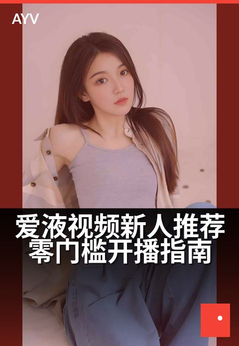 爱液视频新人推荐零门槛开播指南 - 新手主播首场开播避坑技巧-爱液视频