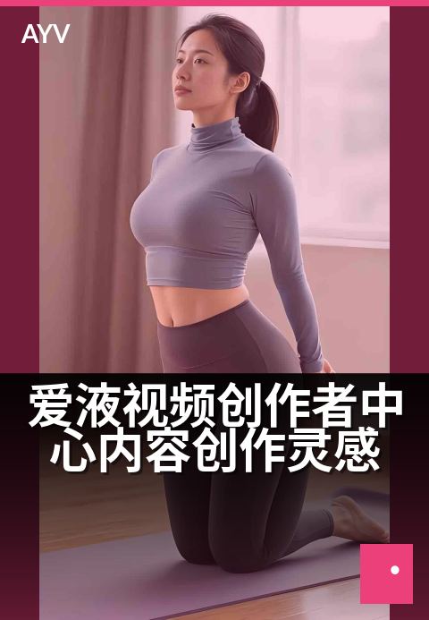 爱液视频创作者中心内容创作灵感 - 本期看点速览盘点-爱液视频本日主推