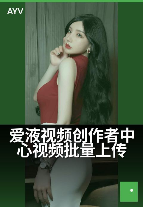爱液视频创作者中心视频批量上传 - 批量传片,效率翻倍-爱液视频本日主推