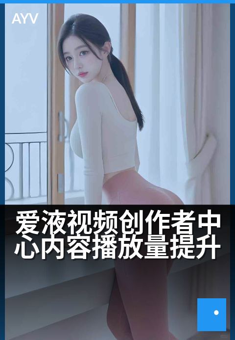 爱液视频创作者中心内容播放量提升 - 用创意剪辑抓住用户停留时间-爱液视频