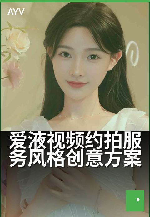 爱液视频约拍服务风格创意方案 - 专属氛围感,定格心动瞬间-爱液视频