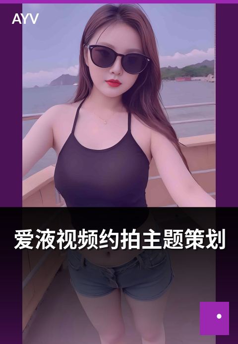 爱液视频约拍主题策划 - 约拍主题策划的常见方向-爱液视频