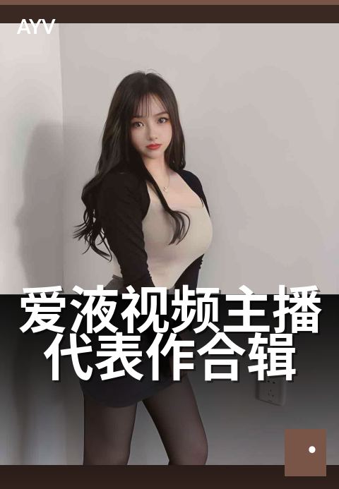 爱液视频主播代表作合辑 - 精选主播代表性内容回顾合辑-爱液视频